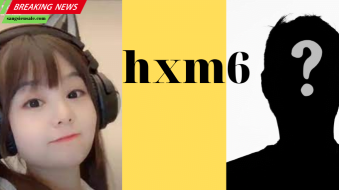 hxm6 là ai danh tính đằng sau của cô