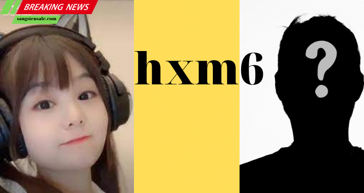 hxm6 là ai danh tính đằng sau của cô