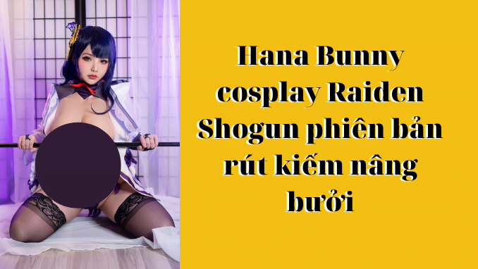 Hana Bunny cosplay Raiden Shogun phiên bản rút kiếm nâng bưởi